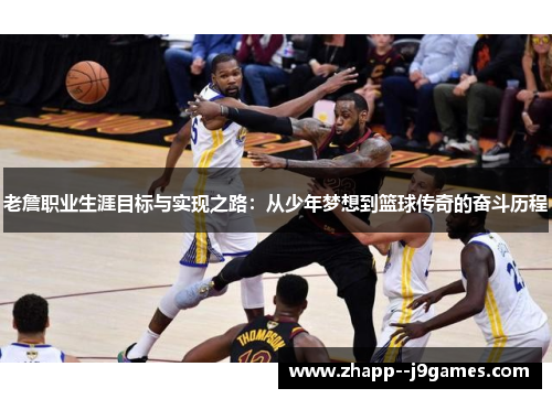 老詹职业生涯目标与实现之路：从少年梦想到篮球传奇的奋斗历程