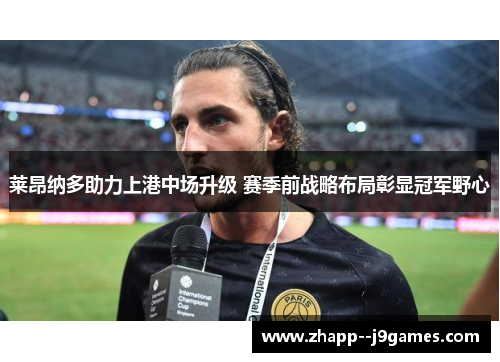 莱昂纳多助力上港中场升级 赛季前战略布局彰显冠军野心 莱昂纳多助力上港中场升级 赛季前战略布局彰显冠军野心