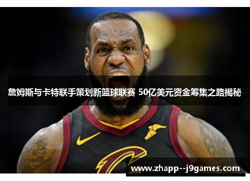 詹姆斯与卡特联手策划新篮球联赛 50亿美元资金筹集之路揭秘 詹姆斯与卡特联手策划新篮球联赛 50亿美元资金筹集之路揭秘