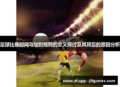 足球比赛时间与加时规则的意义探讨及其背后的原因分析