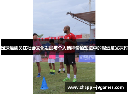 足球运动员在社会文化发展与个人精神价值塑造中的深远意义探讨 足球运动员在社会文化发展与个人精神价值塑造中的深远意义探讨