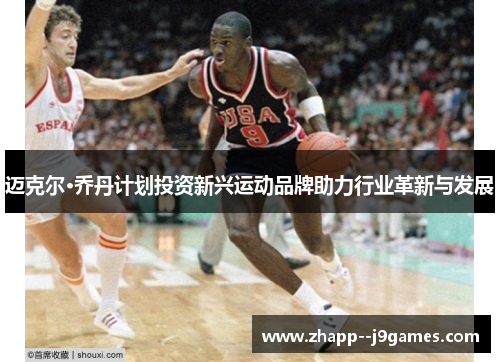 迈克尔·乔丹计划投资新兴运动品牌助力行业革新与发展 迈克尔·乔丹计划投资新兴运动品牌助力行业革新与发展