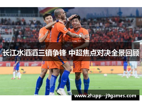 长江水滔滔三镇争锋 中超焦点对决全景回顾 长江水滔滔三镇争锋 中超焦点对决全景回顾