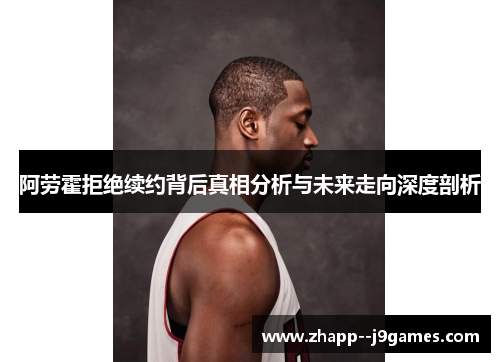 阿劳霍拒绝续约背后真相分析与未来走向深度剖析 阿劳霍拒绝续约背后真相分析与未来走向深度剖析