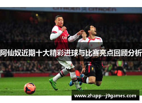阿仙奴近期十大精彩进球与比赛亮点回顾分析 阿仙奴近期十大精彩进球与比赛亮点回顾分析