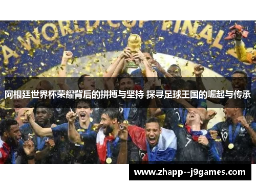 阿根廷世界杯荣耀背后的拼搏与坚持 探寻足球王国的崛起与传承 阿根廷世界杯荣耀背后的拼搏与坚持 探寻足球王国的崛起与传承