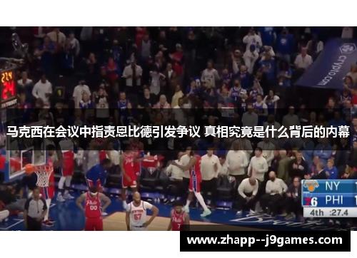 马克西在会议中指责恩比德引发争议 真相究竟是什么背后的内幕 马克西在会议中指责恩比德引发争议 真相究竟是什么背后的内幕