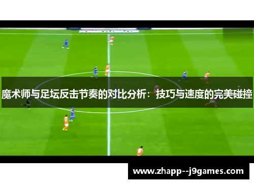 魔术师与足坛反击节奏的对比分析:技巧与速度的完美碰撞 魔术师与足坛反击节奏的对比分析:技巧与速度的完美碰撞