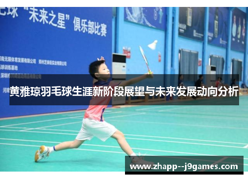 黄雅琼羽毛球生涯新阶段展望与未来发展动向分析 黄雅琼羽毛球生涯新阶段展望与未来发展动向分析