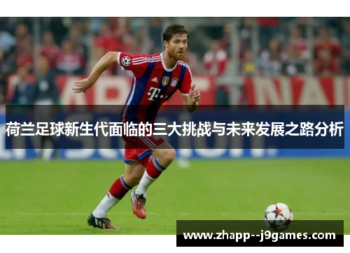 荷兰足球新生代面临的三大挑战与未来发展之路分析 荷兰足球新生代面临的三大挑战与未来发展之路分析