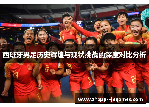 西班牙男足历史辉煌与现状挑战的深度对比分析