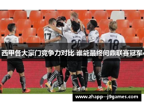 西甲各大豪门竞争力对比 谁能最终问鼎联赛冠军