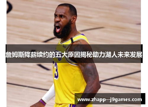 詹姆斯降薪续约的五大原因揭秘助力湖人未来发展 詹姆斯降薪续约的五大原因揭秘助力湖人未来发展
