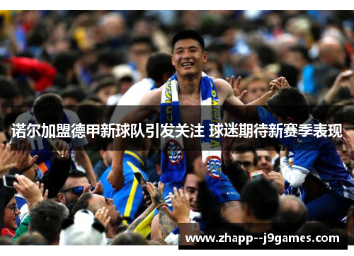 诺尔加盟德甲新球队引发关注 球迷期待新赛季表现 诺尔加盟德甲新球队引发关注 球迷期待新赛季表现