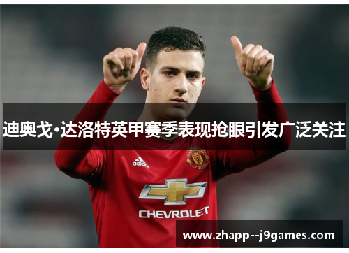 迪奥戈·达洛特英甲赛季表现抢眼引发广泛关注 迪奥戈·达洛特英甲赛季表现抢眼引发广泛关注