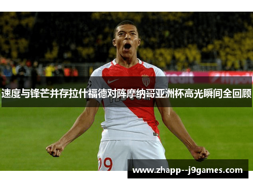速度与锋芒并存拉什福德对阵摩纳哥亚洲杯高光瞬间全回顾