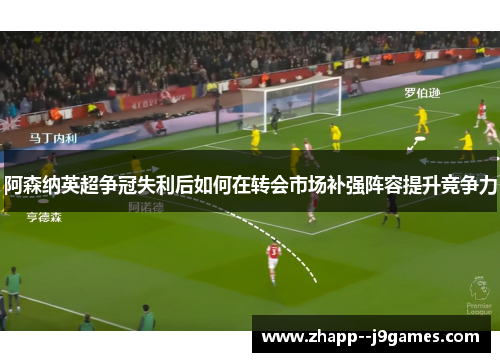 阿森纳英超争冠失利后如何在转会市场补强阵容提升竞争力