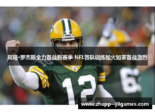 阿隆·罗杰斯全力备战新赛季 NFL各队训练如火如荼备战激烈