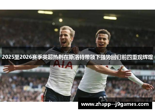 2025至2026赛季英超热刺在斯洛特带领下强势回归前四重现辉煌 2025至2026赛季英超热刺在斯洛特带领下强势回归前四重现辉煌