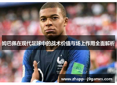 姆巴佩在现代足球中的战术价值与场上作用全面解析