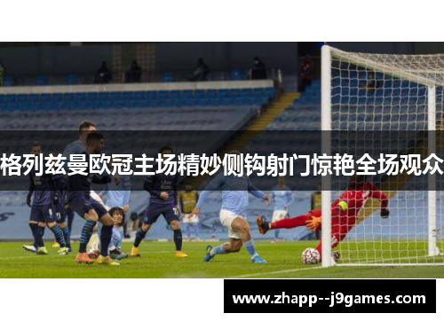 格列兹曼欧冠主场精妙侧钩射门惊艳全场观众