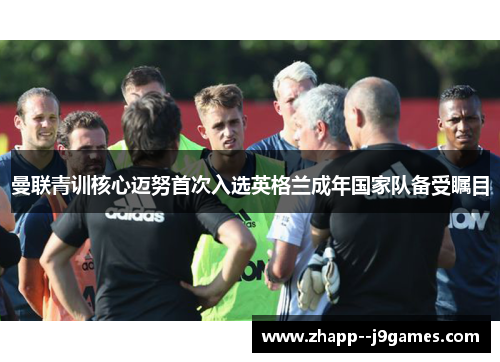 曼联青训核心迈努首次入选英格兰成年国家队备受瞩目 曼联青训核心迈努首次入选英格兰成年国家队备受瞩目