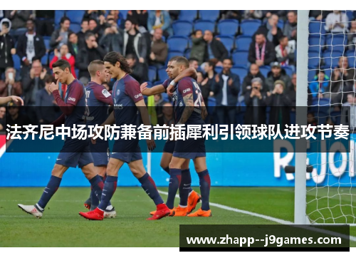法齐尼中场攻防兼备前插犀利引领球队进攻节奏 法齐尼中场攻防兼备前插犀利引领球队进攻节奏