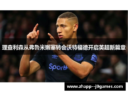 理查利森从弗鲁米嫩塞转会沃特福德开启英超新篇章 理查利森从弗鲁米嫩塞转会沃特福德开启英超新篇章