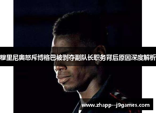 穆里尼奥怒斥博格巴被剥夺副队长职务背后原因深度解析