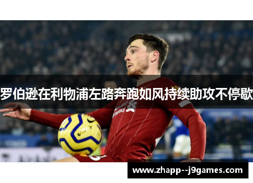 罗伯逊在利物浦左路奔跑如风持续助攻不停歇 罗伯逊在利物浦左路奔跑如风持续助攻不停歇