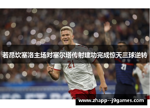 若昂坎塞洛主场对塞尔塔传射建功完成惊天三球逆转