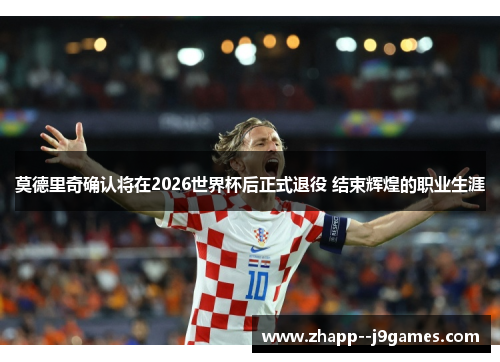 莫德里奇确认将在2026世界杯后正式退役 结束辉煌的职业生涯