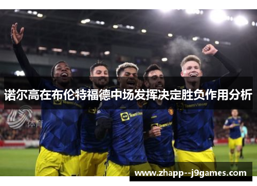 诺尔高在布伦特福德中场发挥决定胜负作用分析