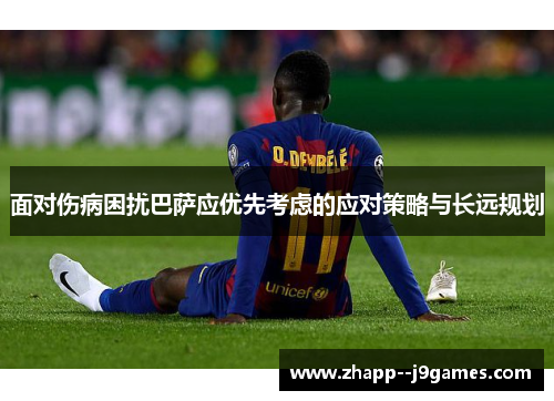 面对伤病困扰巴萨应优先考虑的应对策略与长远规划 面对伤病困扰巴萨应优先考虑的应对策略与长远规划