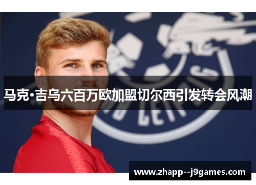 马克·吉乌六百万欧加盟切尔西引发转会风潮