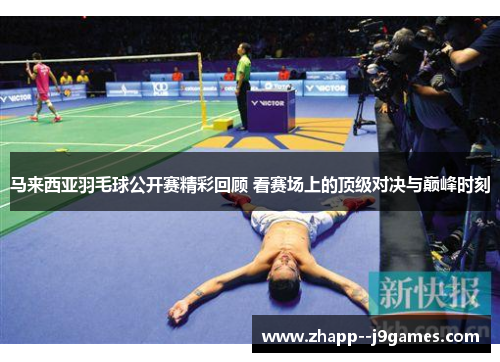 马来西亚羽毛球公开赛精彩回顾 看赛场上的顶级对决与巅峰时刻