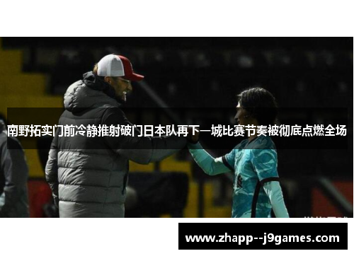 南野拓实门前冷静推射破门日本队再下一城比赛节奏被彻底点燃全场