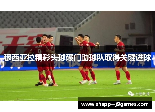 穆西亚拉精彩头球破门助球队取得关键进球 穆西亚拉精彩头球破门助球队取得关键进球