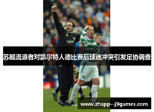 苏超流浪者对凯尔特人德比赛后球迷冲突引发足协调查 苏超流浪者对凯尔特人德比赛后球迷冲突引发足协调查