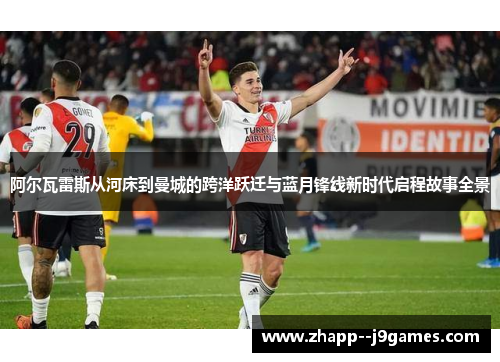 阿尔瓦雷斯从河床到曼城的跨洋跃迁与蓝月锋线新时代启程故事全景 阿尔瓦雷斯从河床到曼城的跨洋跃迁与蓝月锋线新时代启程故事全景