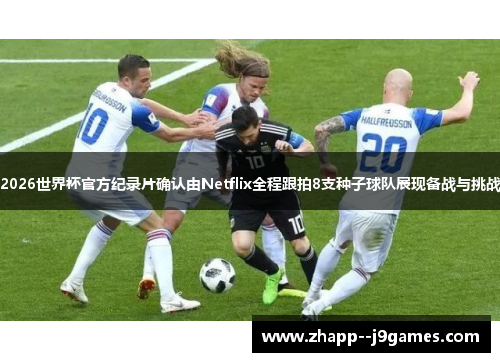 2026世界杯官方纪录片确认由Netflix全程跟拍8支种子球队展现备战与挑战 2026世界杯官方纪录片确认由Netflix全程跟拍8支种子球队展现备战与挑战