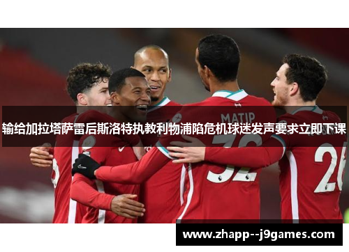 输给加拉塔萨雷后斯洛特执教利物浦陷危机球迷发声要求立即下课