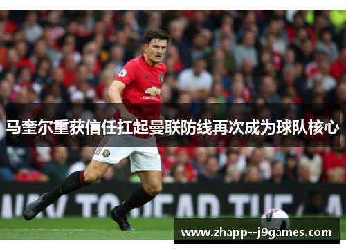 马奎尔重获信任扛起曼联防线再次成为球队核心