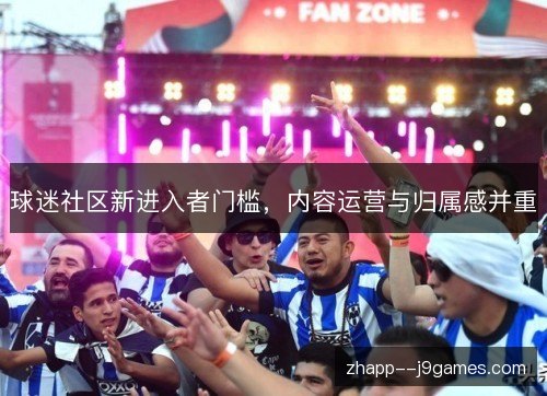 球迷社区新进入者门槛,内容运营与归属感并重 球迷社区新进入者门槛,内容运营与归属感并重